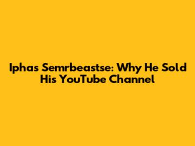 Iphas Semrbeastse: Why He Sold His YouTube Channel