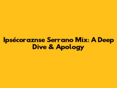 Ipsécoraznse Serrano Mix: A Deep Dive & Apology