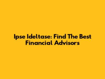 Ipse Ideltase: Find The Best Financial Advisors