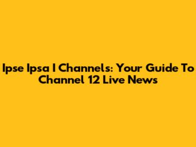 Ipse Ipsa I Channels: Your Guide To Channel 12 Live News