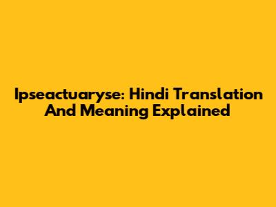 Ipseactuaryse: Hindi Translation And Meaning Explained
