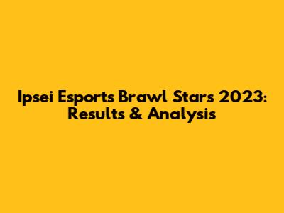 Ipsei Esports Brawl Stars 2023: Results & Analysis