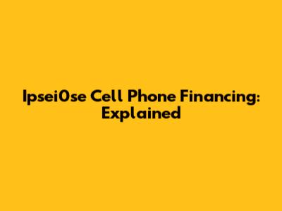 Ipsei0se Cell Phone Financing: Explained