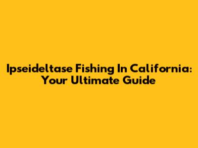 Ipseideltase Fishing In California: Your Ultimate Guide