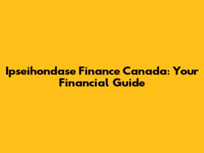 Ipseihondase Finance Canada: Your Financial Guide