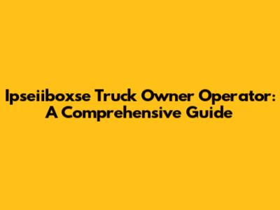 Ipseiiboxse Truck Owner Operator: A Comprehensive Guide
