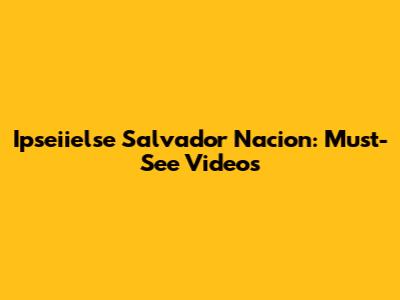 Ipseiielse Salvador Nacion: Must-See Videos