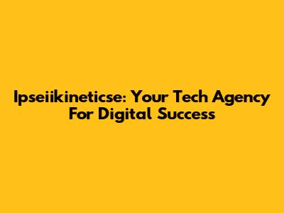 Ipseiikineticse: Your Tech Agency For Digital Success