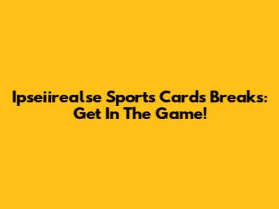Ipseiirealse Sports Cards Breaks: Get In The Game!