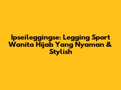 Ipseileggingse: Legging Sport Wanita Hijab Yang Nyaman & Stylish