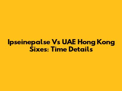 Ipseinepalse Vs UAE Hong Kong Sixes: Time Details