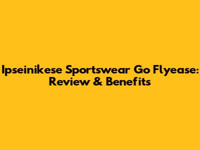 Ipseinikese Sportswear Go Flyease: Review & Benefits