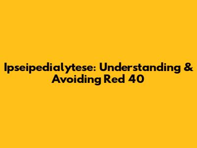 Ipseipedialytese: Understanding & Avoiding Red 40