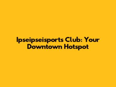 Ipseipseisports Club: Your Downtown Hotspot