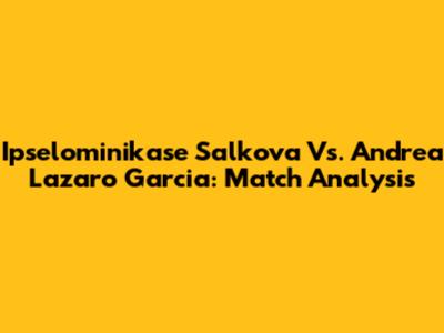 Ipselominikase Salkova Vs. Andrea Lazaro Garcia: Match Analysis