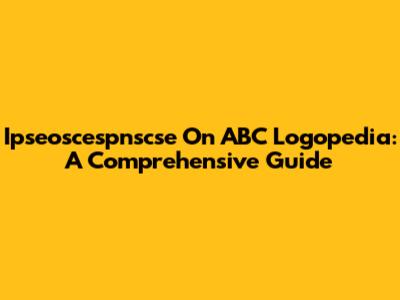 Ipseoscespnscse On ABC Logopedia: A Comprehensive Guide
