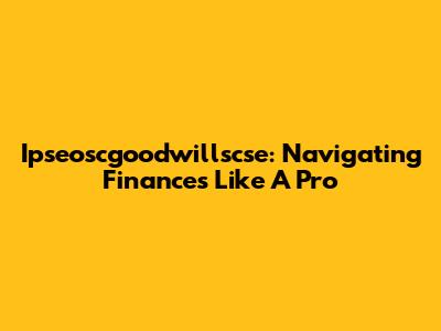 Ipseoscgoodwillscse: Navigating Finances Like A Pro