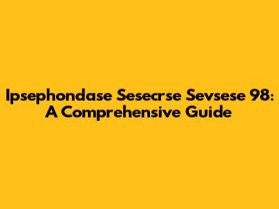Ipsephondase Sesecrse Sevsese 98: A Comprehensive Guide