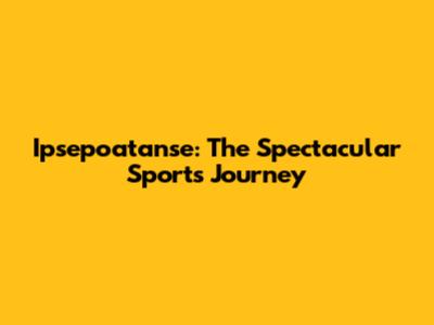 Ipsepoatanse: The Spectacular Sports Journey
