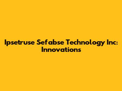Ipsetruse Sefabse Technology Inc: Innovations