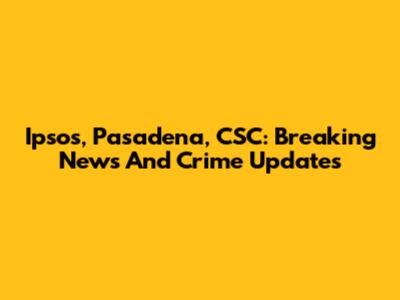 Ipsos, Pasadena, CSC: Breaking News And Crime Updates