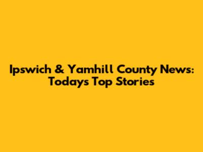 Ipswich & Yamhill County News: Today's Top Stories