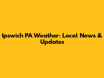 Ipswich PA Weather: Local News & Updates