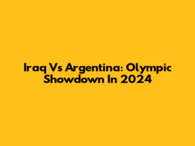Iraq Vs Argentina: Olympic Showdown In 2024