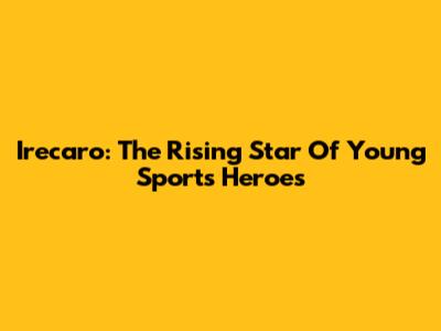 Irecaro: The Rising Star Of Young Sports Heroes