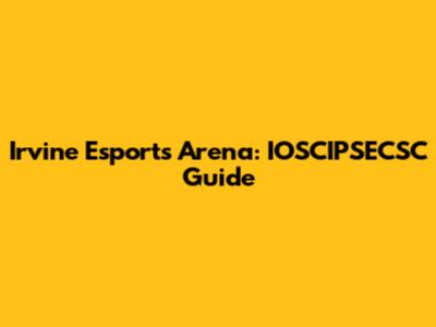 Irvine Esports Arena: IOSCIPSECSC Guide