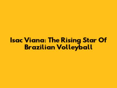 Isac Viana: The Rising Star Of Brazilian Volleyball