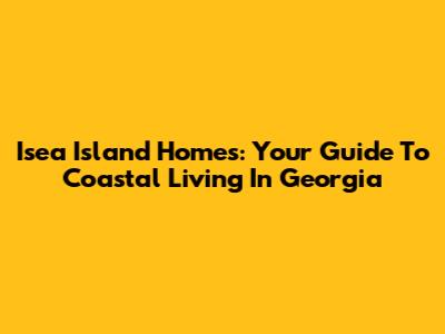 Isea Island Homes: Your Guide To Coastal Living In Georgia