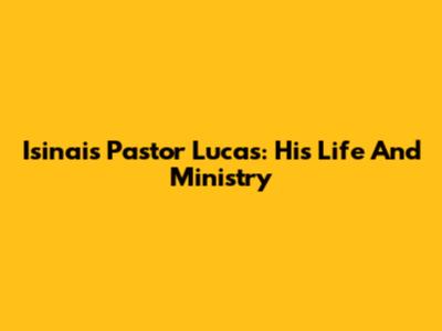 Isinais Pastor Lucas: His Life And Ministry