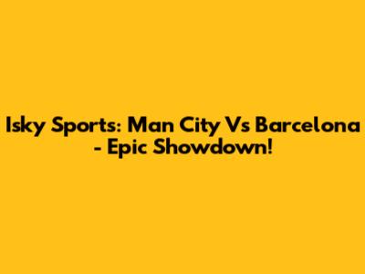 Isky Sports: Man City Vs Barcelona - Epic Showdown!