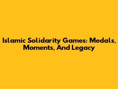 Islamic Solidarity Games: Medals, Moments, And Legacy