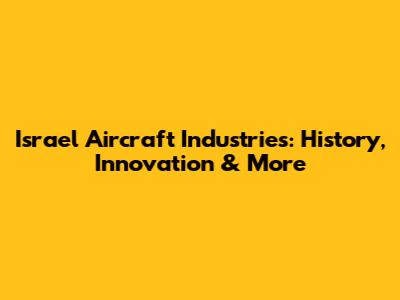 Israel Aircraft Industries: History, Innovation & More