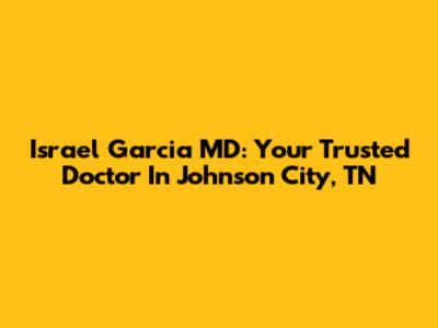 Israel Garcia MD: Your Trusted Doctor In Johnson City, TN