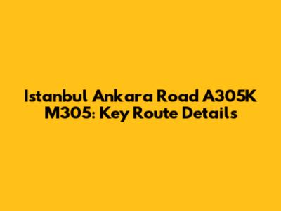 Istanbul Ankara Road A305K M305: Key Route Details