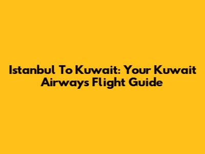 Istanbul To Kuwait: Your Kuwait Airways Flight Guide