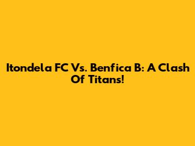 Itondela FC Vs. Benfica B: A Clash Of Titans!