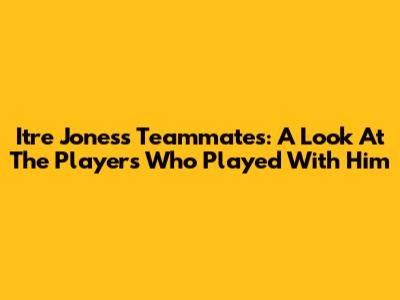 Itre Jones's Teammates: A Look At The Players Who Played With Him