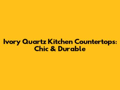 Ivory Quartz Kitchen Countertops: Chic & Durable