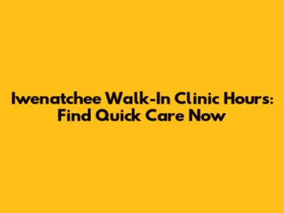Iwenatchee Walk-In Clinic Hours: Find Quick Care Now