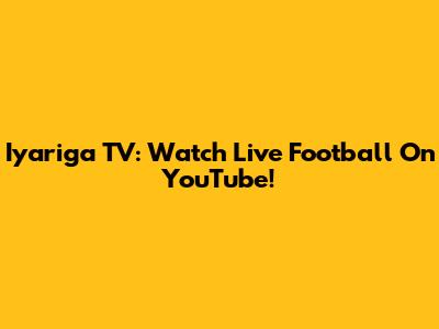 Iyariga TV: Watch Live Football On YouTube!