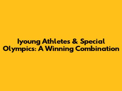 Iyoung Athletes & Special Olympics: A Winning Combination