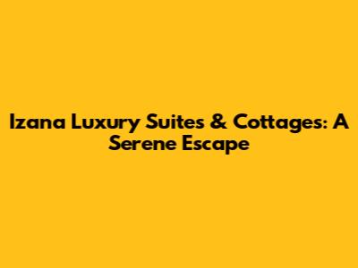 Izana Luxury Suites & Cottages: A Serene Escape