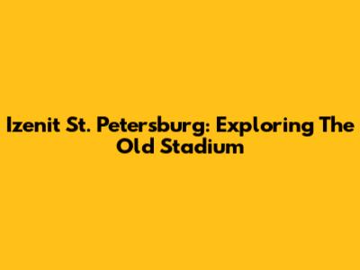 Izenit St. Petersburg: Exploring The Old Stadium