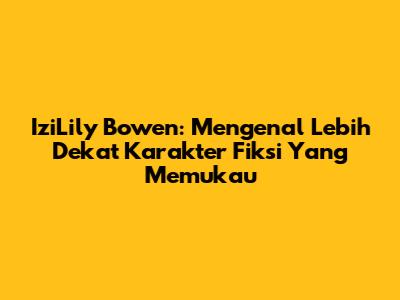 IziLily Bowen: Mengenal Lebih Dekat Karakter Fiksi Yang Memukau