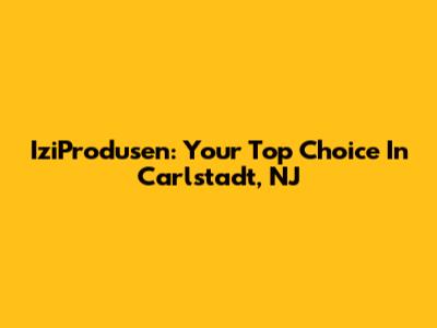 IziProdusen: Your Top Choice In Carlstadt, NJ