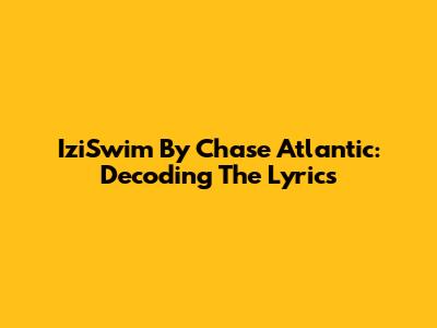 IziSwim By Chase Atlantic: Decoding The Lyrics